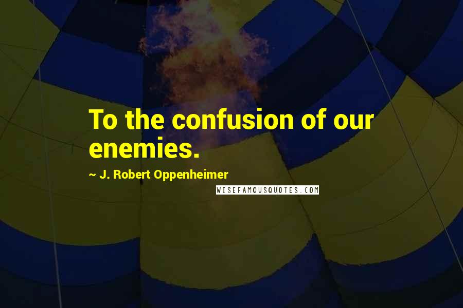 J. Robert Oppenheimer Quotes: To the confusion of our enemies.