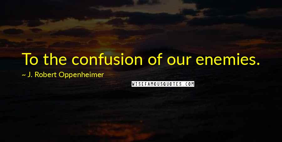 J. Robert Oppenheimer Quotes: To the confusion of our enemies.