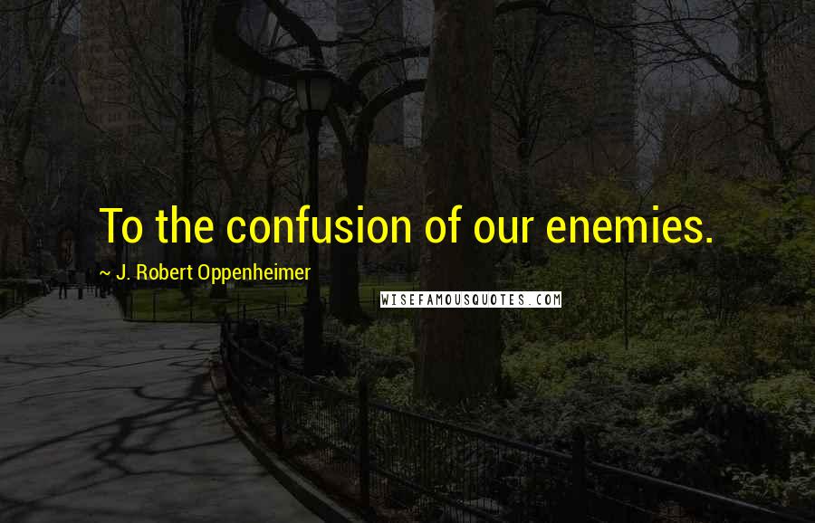 J. Robert Oppenheimer Quotes: To the confusion of our enemies.