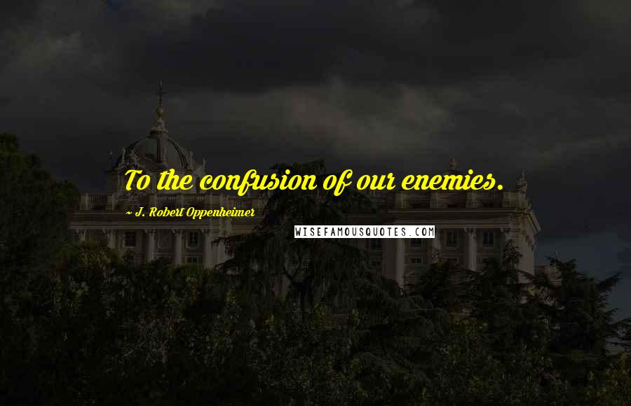 J. Robert Oppenheimer Quotes: To the confusion of our enemies.