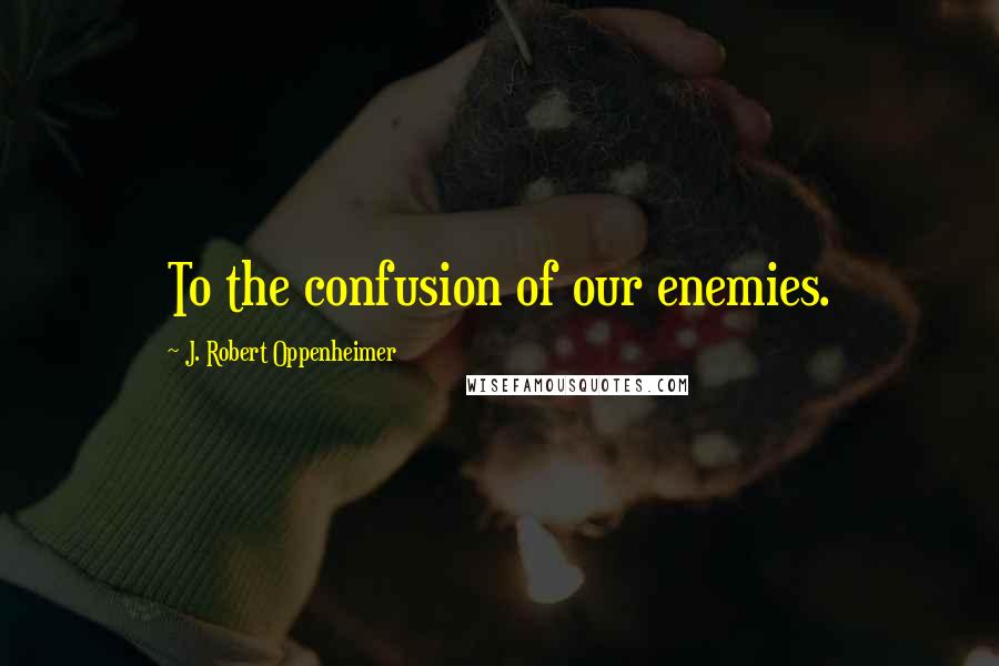 J. Robert Oppenheimer Quotes: To the confusion of our enemies.