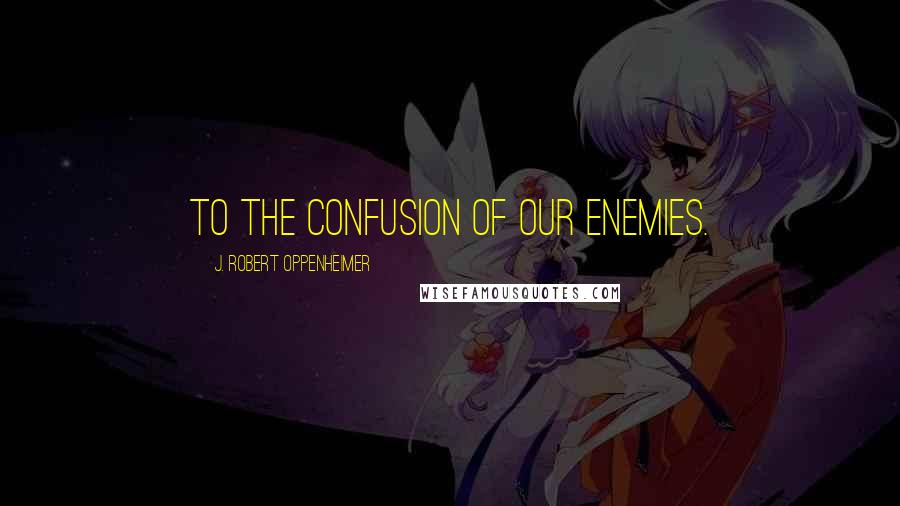 J. Robert Oppenheimer Quotes: To the confusion of our enemies.