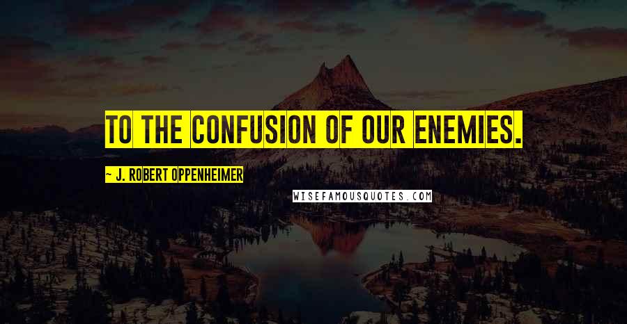 J. Robert Oppenheimer Quotes: To the confusion of our enemies.