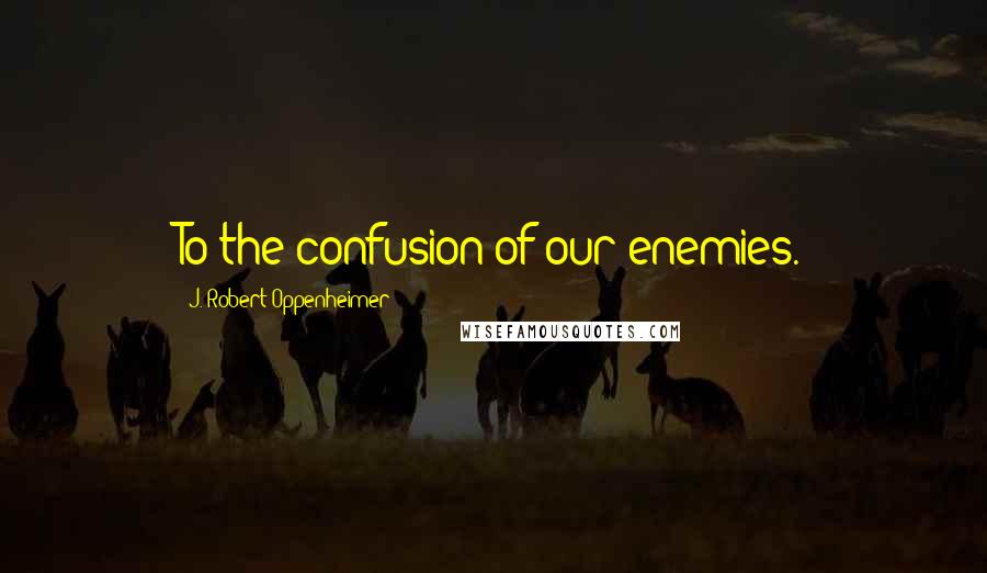 J. Robert Oppenheimer Quotes: To the confusion of our enemies.