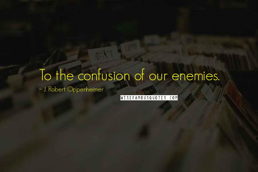 J. Robert Oppenheimer Quotes: To the confusion of our enemies.