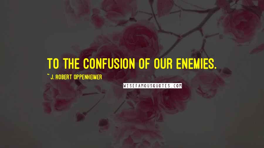 J. Robert Oppenheimer Quotes: To the confusion of our enemies.