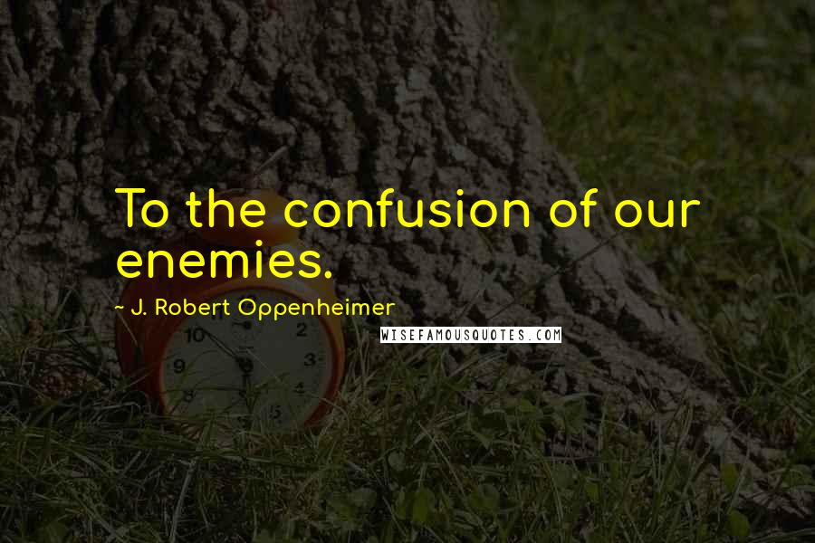 J. Robert Oppenheimer Quotes: To the confusion of our enemies.