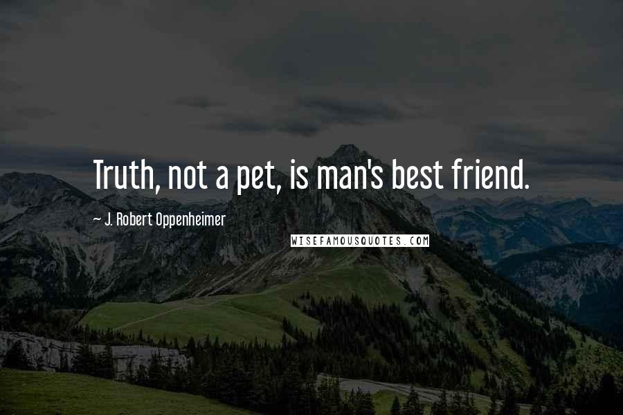 J. Robert Oppenheimer Quotes: Truth, not a pet, is man's best friend.