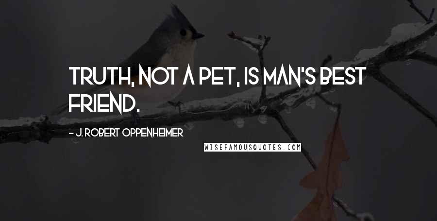 J. Robert Oppenheimer Quotes: Truth, not a pet, is man's best friend.