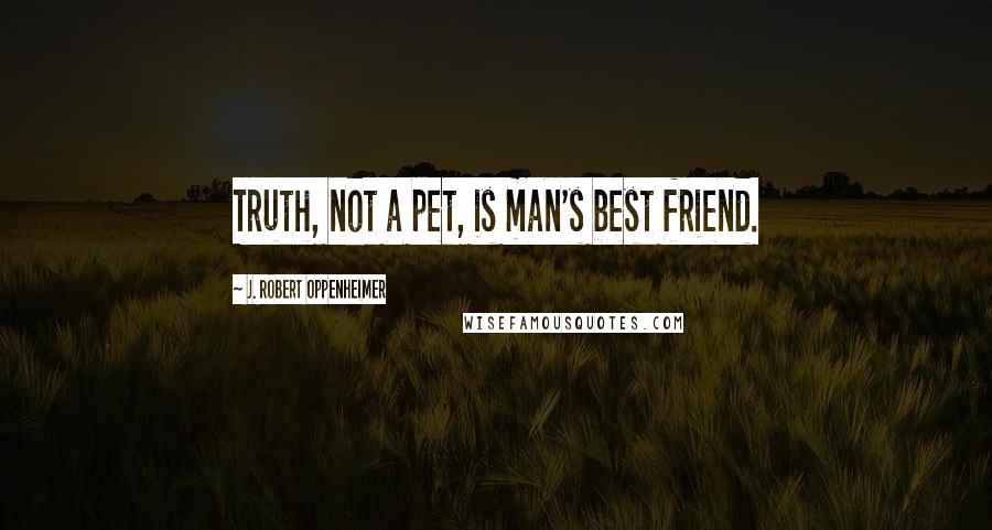 J. Robert Oppenheimer Quotes: Truth, not a pet, is man's best friend.
