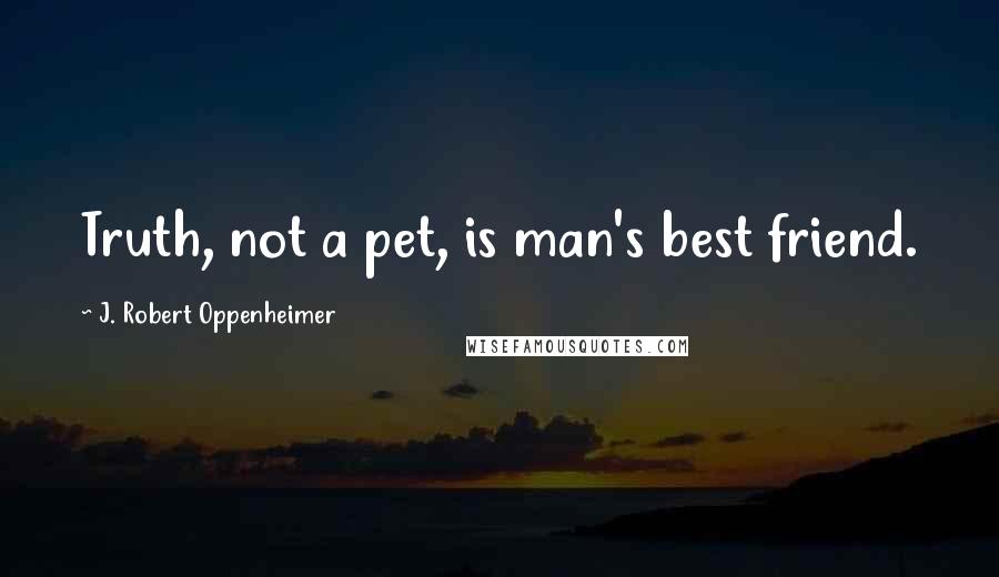 J. Robert Oppenheimer Quotes: Truth, not a pet, is man's best friend.