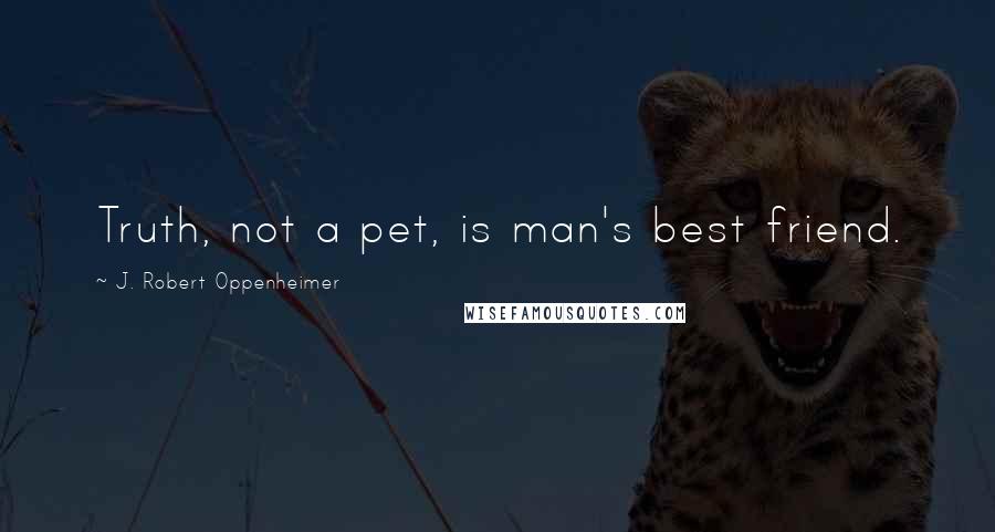 J. Robert Oppenheimer Quotes: Truth, not a pet, is man's best friend.