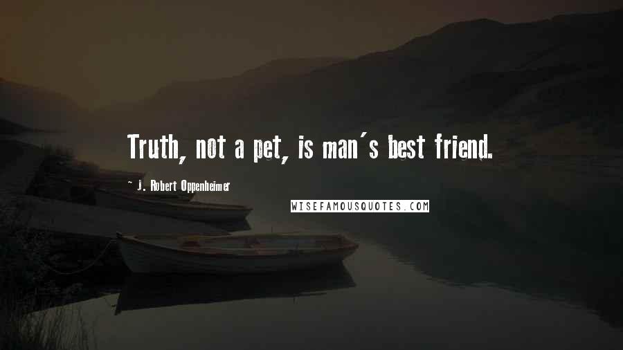 J. Robert Oppenheimer Quotes: Truth, not a pet, is man's best friend.