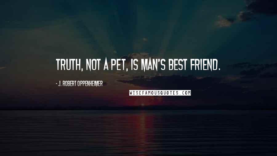 J. Robert Oppenheimer Quotes: Truth, not a pet, is man's best friend.