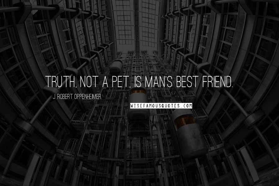 J. Robert Oppenheimer Quotes: Truth, not a pet, is man's best friend.