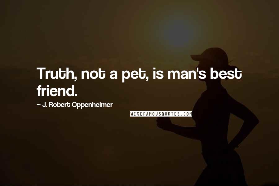 J. Robert Oppenheimer Quotes: Truth, not a pet, is man's best friend.