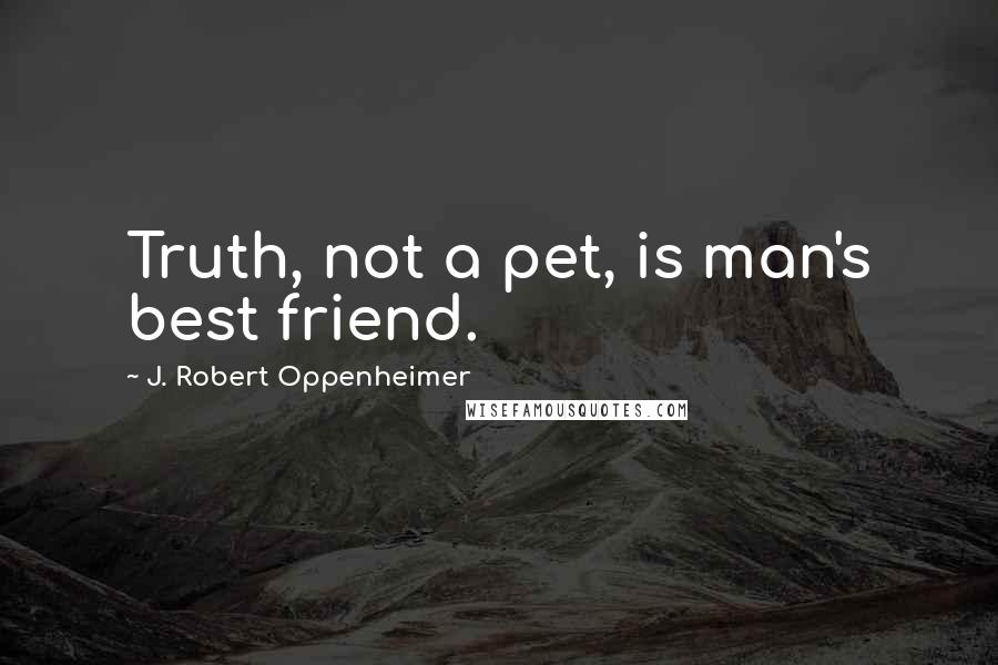 J. Robert Oppenheimer Quotes: Truth, not a pet, is man's best friend.