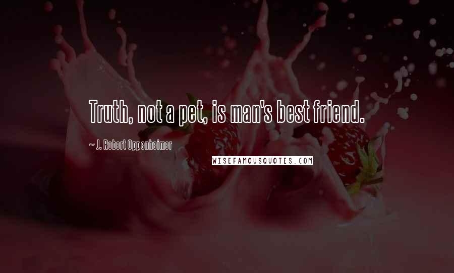 J. Robert Oppenheimer Quotes: Truth, not a pet, is man's best friend.