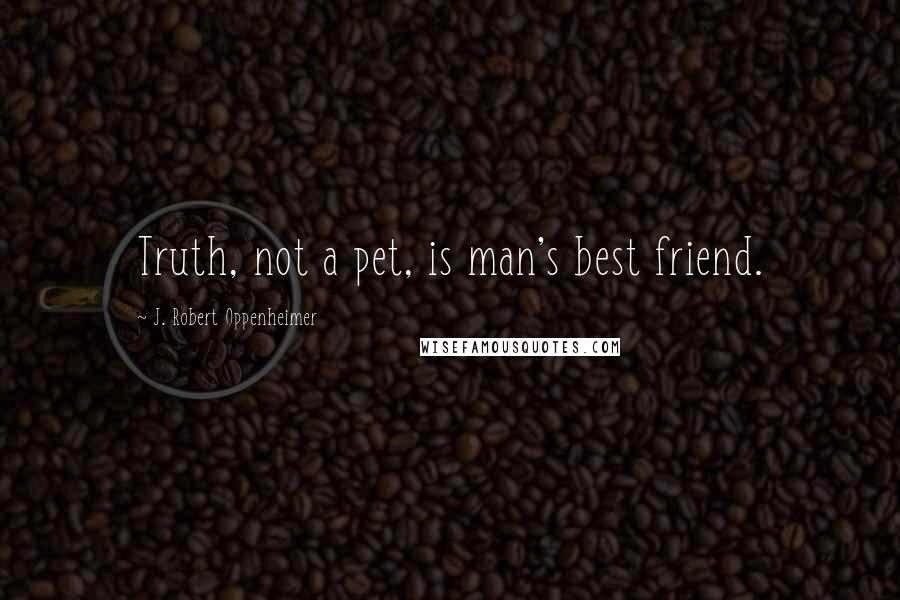 J. Robert Oppenheimer Quotes: Truth, not a pet, is man's best friend.