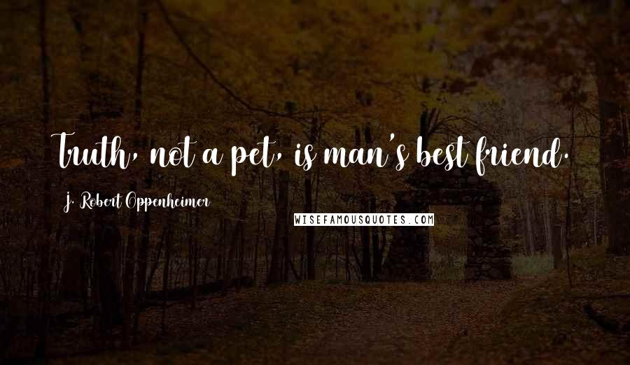 J. Robert Oppenheimer Quotes: Truth, not a pet, is man's best friend.