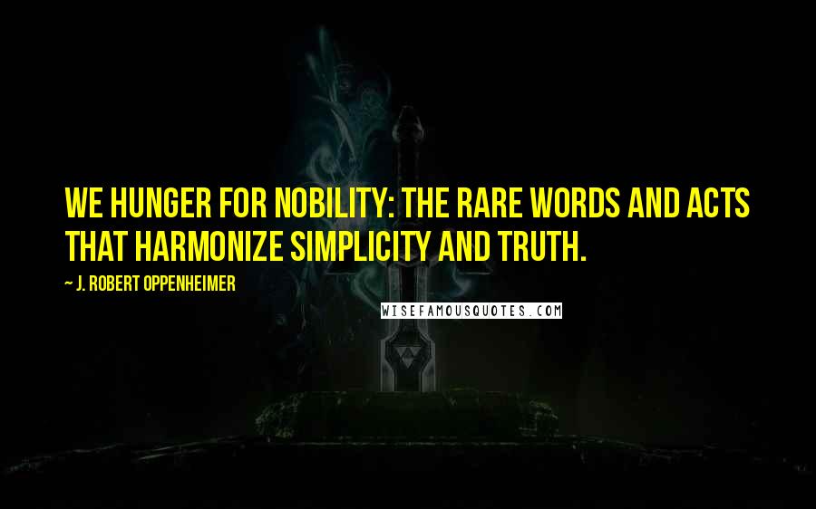 J. Robert Oppenheimer Quotes: We hunger for nobility: the rare words and acts that harmonize simplicity and truth.