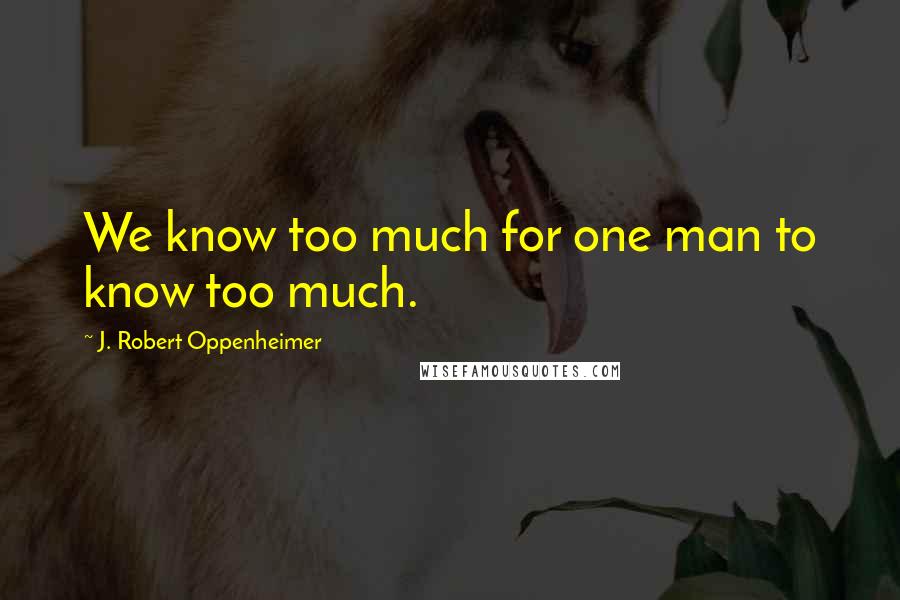 J. Robert Oppenheimer Quotes: We know too much for one man to know too much.