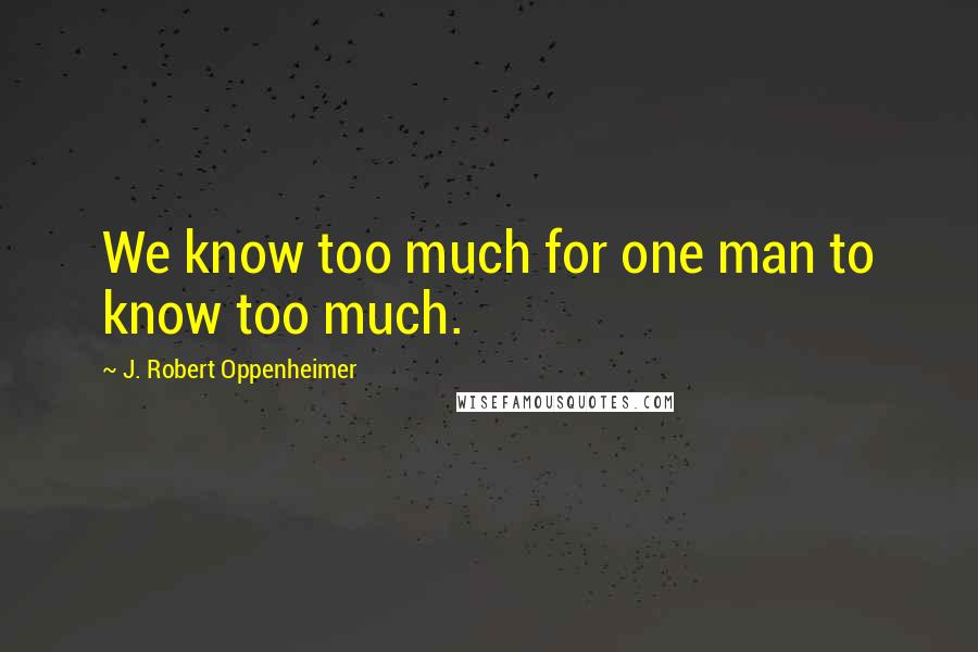 J. Robert Oppenheimer Quotes: We know too much for one man to know too much.