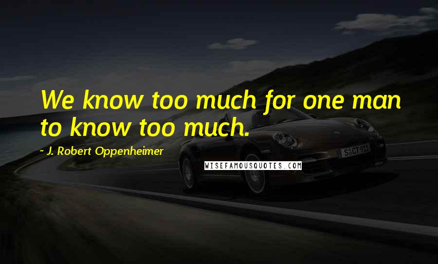 J. Robert Oppenheimer Quotes: We know too much for one man to know too much.