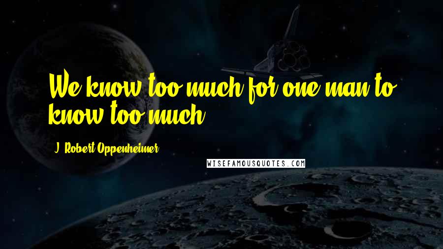 J. Robert Oppenheimer Quotes: We know too much for one man to know too much.