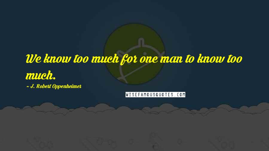J. Robert Oppenheimer Quotes: We know too much for one man to know too much.