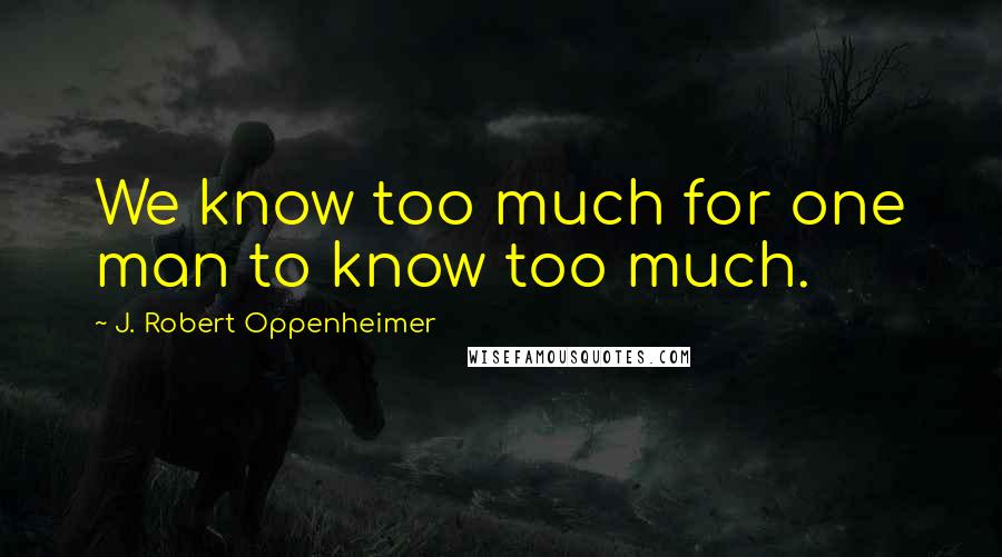 J. Robert Oppenheimer Quotes: We know too much for one man to know too much.