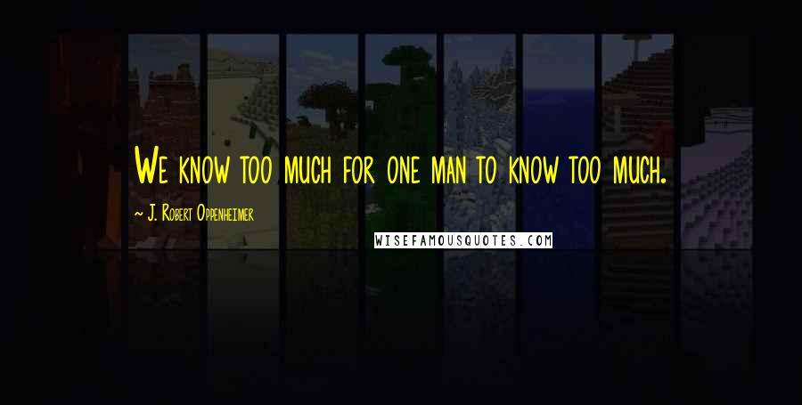 J. Robert Oppenheimer Quotes: We know too much for one man to know too much.