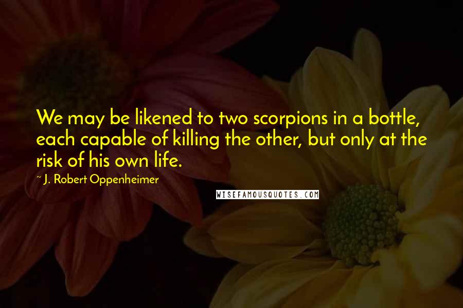 J. Robert Oppenheimer Quotes: We may be likened to two scorpions in a bottle, each capable of killing the other, but only at the risk of his own life.