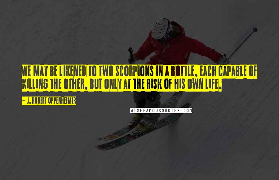 J. Robert Oppenheimer Quotes: We may be likened to two scorpions in a bottle, each capable of killing the other, but only at the risk of his own life.