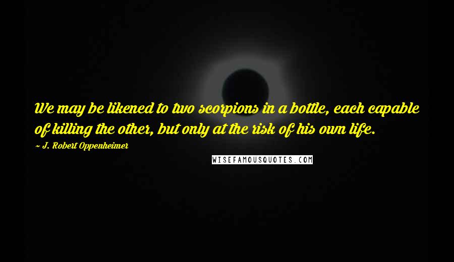 J. Robert Oppenheimer Quotes: We may be likened to two scorpions in a bottle, each capable of killing the other, but only at the risk of his own life.