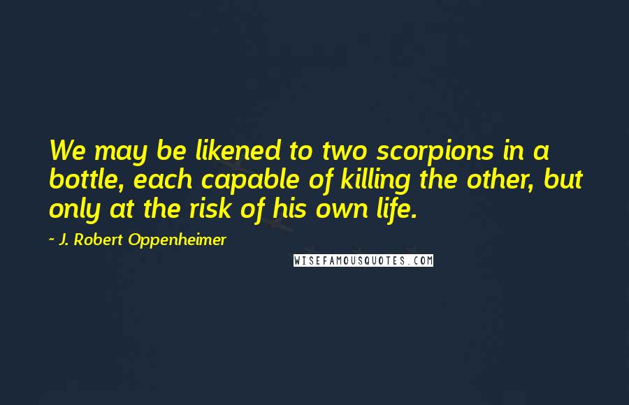 J. Robert Oppenheimer Quotes: We may be likened to two scorpions in a bottle, each capable of killing the other, but only at the risk of his own life.