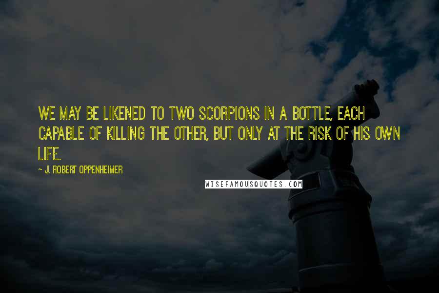 J. Robert Oppenheimer Quotes: We may be likened to two scorpions in a bottle, each capable of killing the other, but only at the risk of his own life.