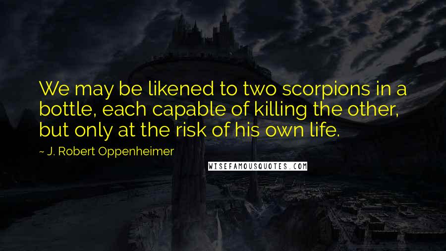 J. Robert Oppenheimer Quotes: We may be likened to two scorpions in a bottle, each capable of killing the other, but only at the risk of his own life.