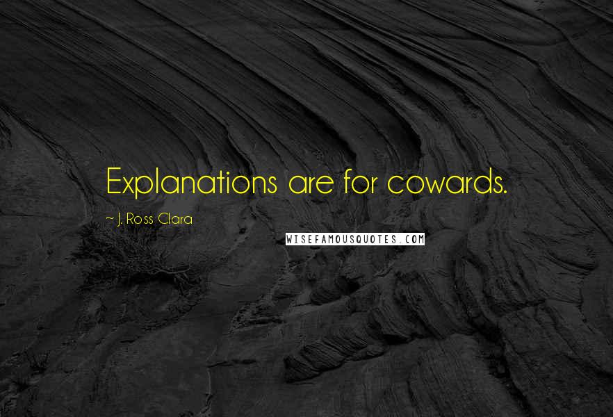 J. Ross Clara Quotes: Explanations are for cowards.