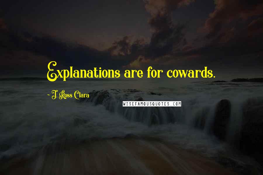 J. Ross Clara Quotes: Explanations are for cowards.