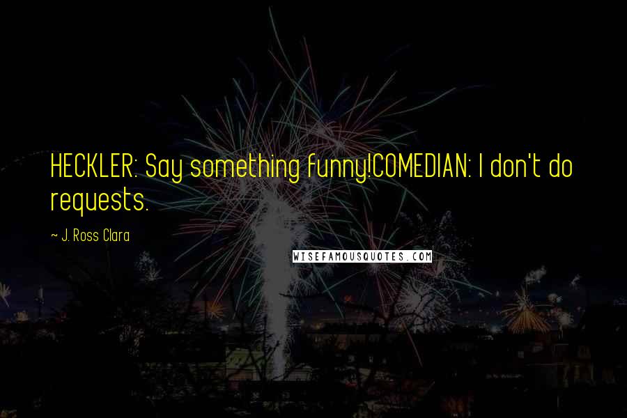 J. Ross Clara Quotes: HECKLER: Say something funny!COMEDIAN: I don't do requests.
