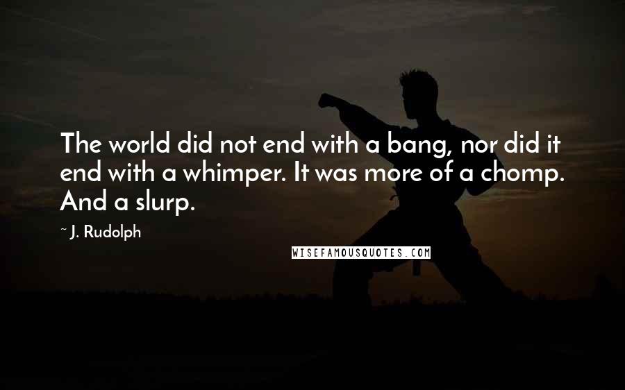 J. Rudolph Quotes: The world did not end with a bang, nor did it end with a whimper. It was more of a chomp. And a slurp.