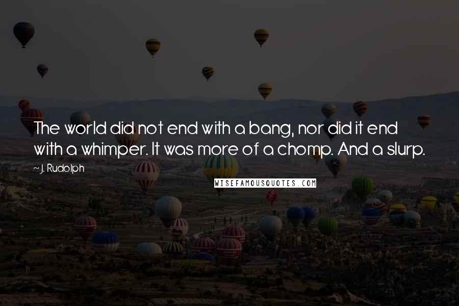 J. Rudolph Quotes: The world did not end with a bang, nor did it end with a whimper. It was more of a chomp. And a slurp.