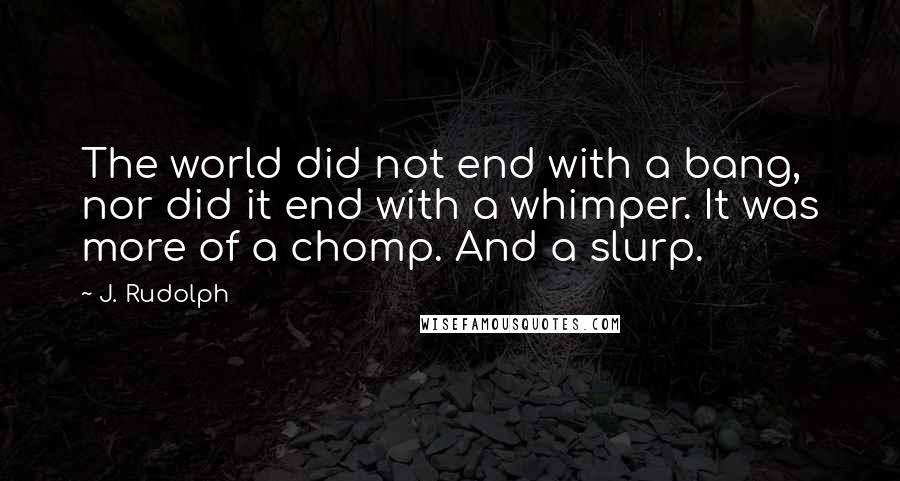 J. Rudolph Quotes: The world did not end with a bang, nor did it end with a whimper. It was more of a chomp. And a slurp.