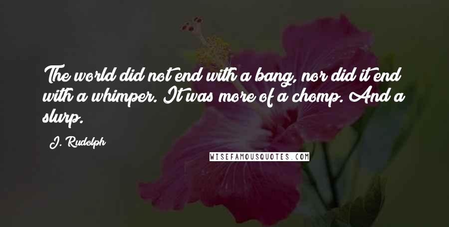 J. Rudolph Quotes: The world did not end with a bang, nor did it end with a whimper. It was more of a chomp. And a slurp.