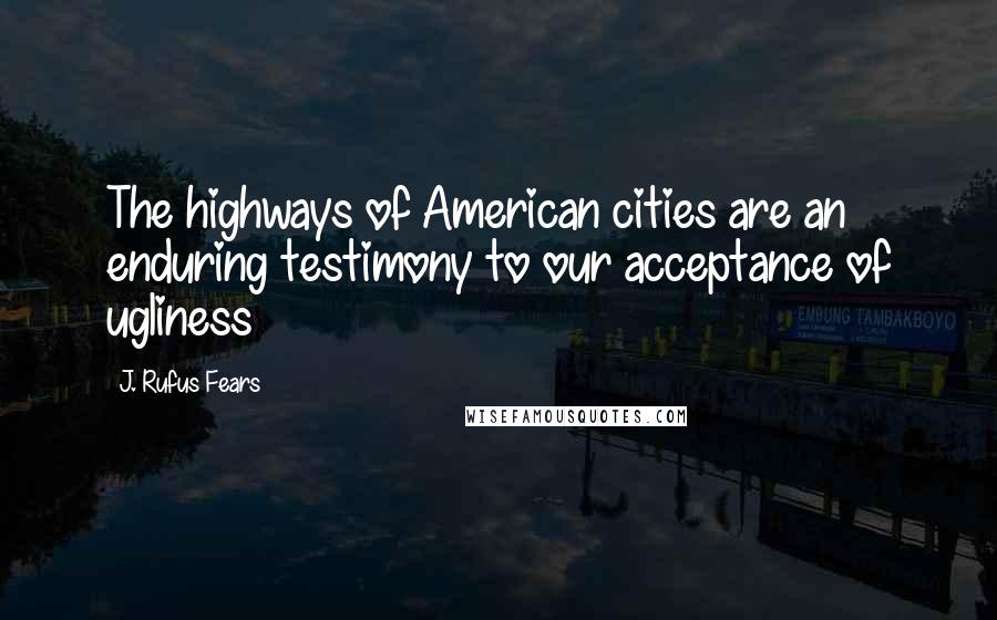 J. Rufus Fears Quotes: The highways of American cities are an enduring testimony to our acceptance of ugliness