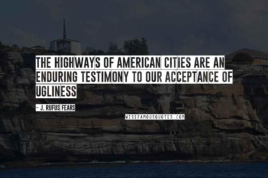 J. Rufus Fears Quotes: The highways of American cities are an enduring testimony to our acceptance of ugliness