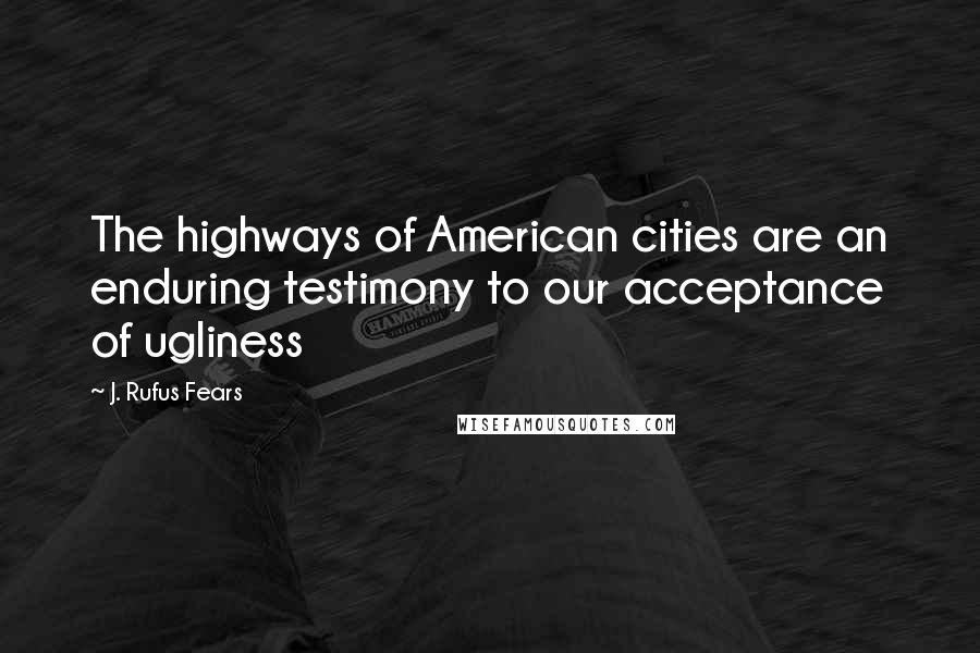 J. Rufus Fears Quotes: The highways of American cities are an enduring testimony to our acceptance of ugliness