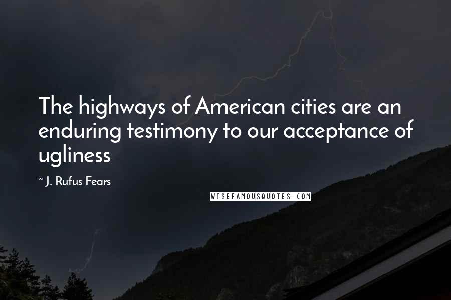 J. Rufus Fears Quotes: The highways of American cities are an enduring testimony to our acceptance of ugliness