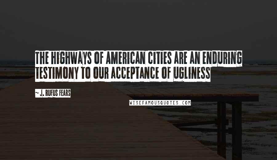 J. Rufus Fears Quotes: The highways of American cities are an enduring testimony to our acceptance of ugliness